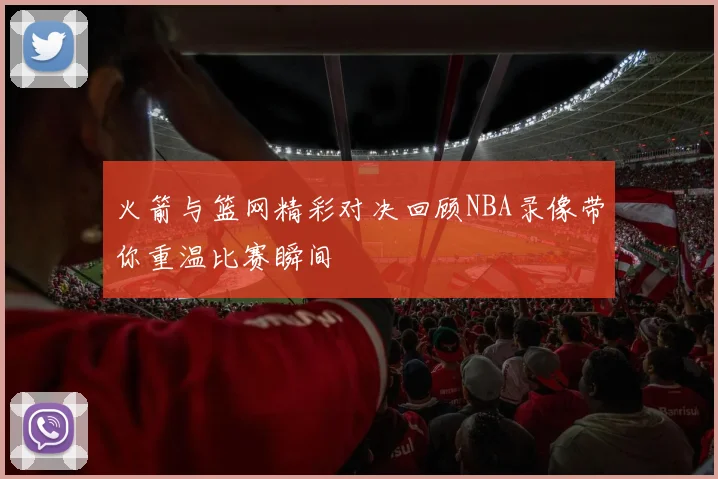 火箭与篮网精彩对决回顾NBA录像带你重温比赛瞬间